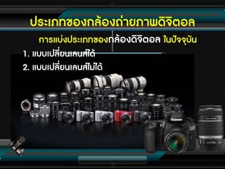 ประเภทของกล้องถ่ายภาพดิจิตอล
การแบ่งประเภทของกล้องดิจิตอล ในปัจจุบัน
1. แบบเปลี่ยนเลนส์ได้
2. แบบเปลี่ยนเลนส์ไม่ได้
 