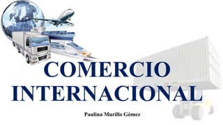 COMERCIO
INTERNACIONAL
Paulina Murillo Gómez
 