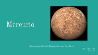 Mercurio
Autores:Jorge Chivato, Alejandro Garcia e Ivan Dario
Fecha:10-11-16
Curso:4D
 