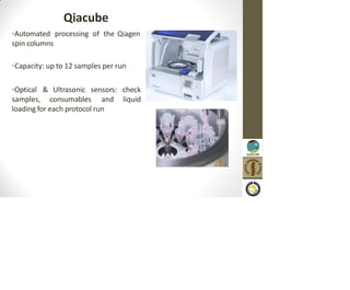 •Automated processing of the Qiagen
spin columns
•Capacity: up to 12 samples per run
check
liquid
•Optical & Ultrasonic sensors:
samples, consumables and
loading for each protocol run
Qiacube
 