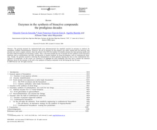 Bioorganic & Medicinal Chemistry 12 (2004) 1817–1834
Review
Enzymes in the synthesis of bioactive compounds:
the prodigious decades
Eduardo Garcı´a-Junceda,* Juan Francisco Garcı´a-Garcı´a, Agatha Bastida and
Alfonso Ferna´ ndez-Mayoralas
Departamento de Quı´mica Orga´nica Biolo´gica, Instituto de Quı´mica Orga´nica General, CSIC, C/ Juan de la Cierva 3.
Madrid 28006, Spain
Received 29 October 2003; accepted 16 January 2004
Abstract—The growing demand for enantiomerically pure pharmaceuticals has impelled research on enzymes as catalysts for
asymmetric synthetic transformations. However, the use of enzymes for this purpose was rather limited until the discovery that
enzymes can work in organic solvents. Since the advent of the PCR the number of available enzymes has been growing rapidly and
the tailor-made biocatalysts are becoming a reality. Thus, it has been possible the use of enzymes for the synthesis of new innovative
medicines such as carbohydrates and their incorporation to modern methods for drug development, such as combinatorial chem-
istry. Finally, the genomic research is allowing the manipulation of whole genomes opening the door to the combinatorial bio-
synthesis of compounds. In this review, our intention is to highlight the main landmarks that have led to transfer the chemical
eﬃciency shown by the enzymes in the cell to the synthesis of bioactive molecules in the lab during the last 20 years.
Ⓒ 2004 Elsevier Ltd. All rights reserved.
Contents
1. Introduction................................................................................................................. ........................................ 1818
2. General aspects of biocatalysis ............................................................................................................................1818
2.1. Enzymes in non-aqueous solvents................................................................................................................ 1818
2.2. Enzyme immobilization ............................................................................................................................... 1819
2.3. From enzyme over-expression to tailor-made biocatalysts ..........................................................................1819
2.3.1. The PCR revolution and the biocatalysis ......................................................................................... 1819
2.3.2. Catalytic antibodies: tailor-made biocatalysts................................................................................... 1819
3. Enzymes in the synthesis of chiral drugs .............................................................................................................1821
4. Enzymatic synthesis of carbohydrates: new tools for new drugs.........................................................................1822
4.1. Aldolase enzymes for C–C bond formation................................................................................................. 1822
4.2. From glycosidases to glycosynthases ........................................................................................................... 1823
4.3. Glycosyltransferases: one enzyme-one linkage............................................................................................. 1823
5. Enzymes enter the ﬁeld of combinatorial chemistry ............................................................................................ 1824
5.1. Enzymes in polymer-supported synthesis .................................................................................................... 1824
5.2. Combinatorial biocatalysis .......................................................................................................................... 1826
3. Let the cell make the chemistry: from metabolic engineering to combinatorial biosynthesis ......................1826
1.The cell factory: an alternative strategy for the synthesis of oligosaccharides..................................1827
5.3.2. Combinatorial biosynthesis: creating new polyketides...................................................................... 1827
6. Conclusions.......................................................................................................................................................... 1830
Acknowledgements............................................................................................................. ......................................1830
References and notes ................................................................................................................................................ 1830
* Corresponding author. Tel.: +34-91-562-29-00; fax: +34-91-564-48-53; e-mail: iqogj78@fresno.csic.es
0968-0896/$ - see front matter Ⓒ 2004 Elsevier Ltd. All rights reserved.
doi:10.1016/j.bmc.2004.01.032
 