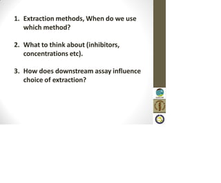 1. Extraction methods, When do we use
which method?
2. What to think about (inhibitors,
concentrations etc).
3. How does downstream assay influence
choice of extraction?
 
