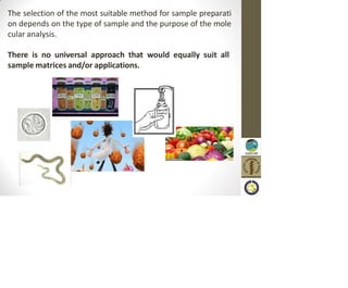 The selection of the most suitable method for sample preparati
on depends on the type of sample and the purpose of the mole
cular analysis.
There is no universal approach that would equally suit all
sample matrices and/or applications.
 
