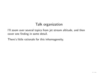Talk organization
I’ll zoom over several topics from jet stream altitude, and then
cover one ﬁnding in some detail.
There’s little rationale for this inhomogeneity.
 