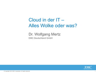 Cloud in der IT –
                                                   Alles Wolke oder was?
                                                   Dr. Wolfgang Mertz
                                                   EMC Deutschland GmbH




© Copyright 2010 EMC Corporation. All rights reserved.                     1
 