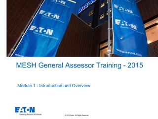 © 2013 Eaton. All Rights Reserved..
MESH General Assessor Training - 2015
Module 1 - Introduction and Overview
 