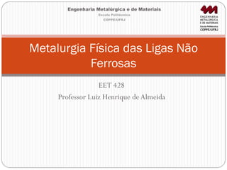 EET 428
Professor Luiz Henrique deAlmeida
Metalurgia Física das Ligas Não
Ferrosas
Engenharia Metalúrgica e de Materiais
Escola Politécnica
COPPE/UFRJ
 