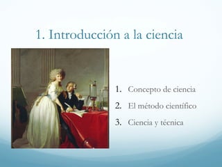 1. Introducción a la ciencia 
1. Concepto de ciencia 
2. El método científico 
3. Ciencia y técnica 
 