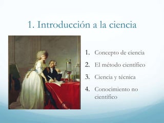 1. Introducción a la ciencia
1. Concepto de ciencia
2. El método científico
3. Ciencia y técnica
4. Conocimiento no
científico
 