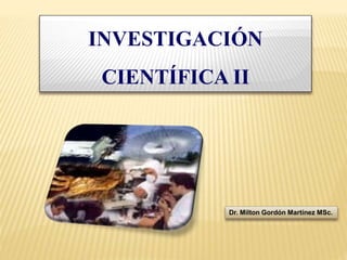 INVESTIGACIÓN
CIENTÍFICA II
Dr. Milton Gordón Martínez MSc.
 