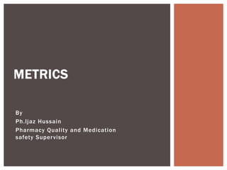 By
Ph.Ijaz Hussain
Pharmacy Quality and Medication
safety Supervisor
METRICS
 