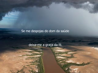 Se me despojas do dom da saúde deixa-me a graça da fé.  
