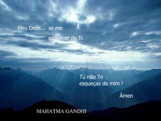 Meu Deus...  Tu não Te  esqueças de mim !   Ámen se me  esquecer de Ti MAHATMA GANDHI 
