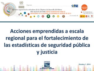 Acciones emprendidas a escala
regional para el fortalecimiento de
las estadísticas de seguridad pública
y justicia
Octubre 1, 2014
 