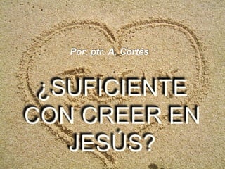 Por. ptr. A. Cortés 
¿SUFICIENTE 
CON CREER EN 
JESÚS? 
 