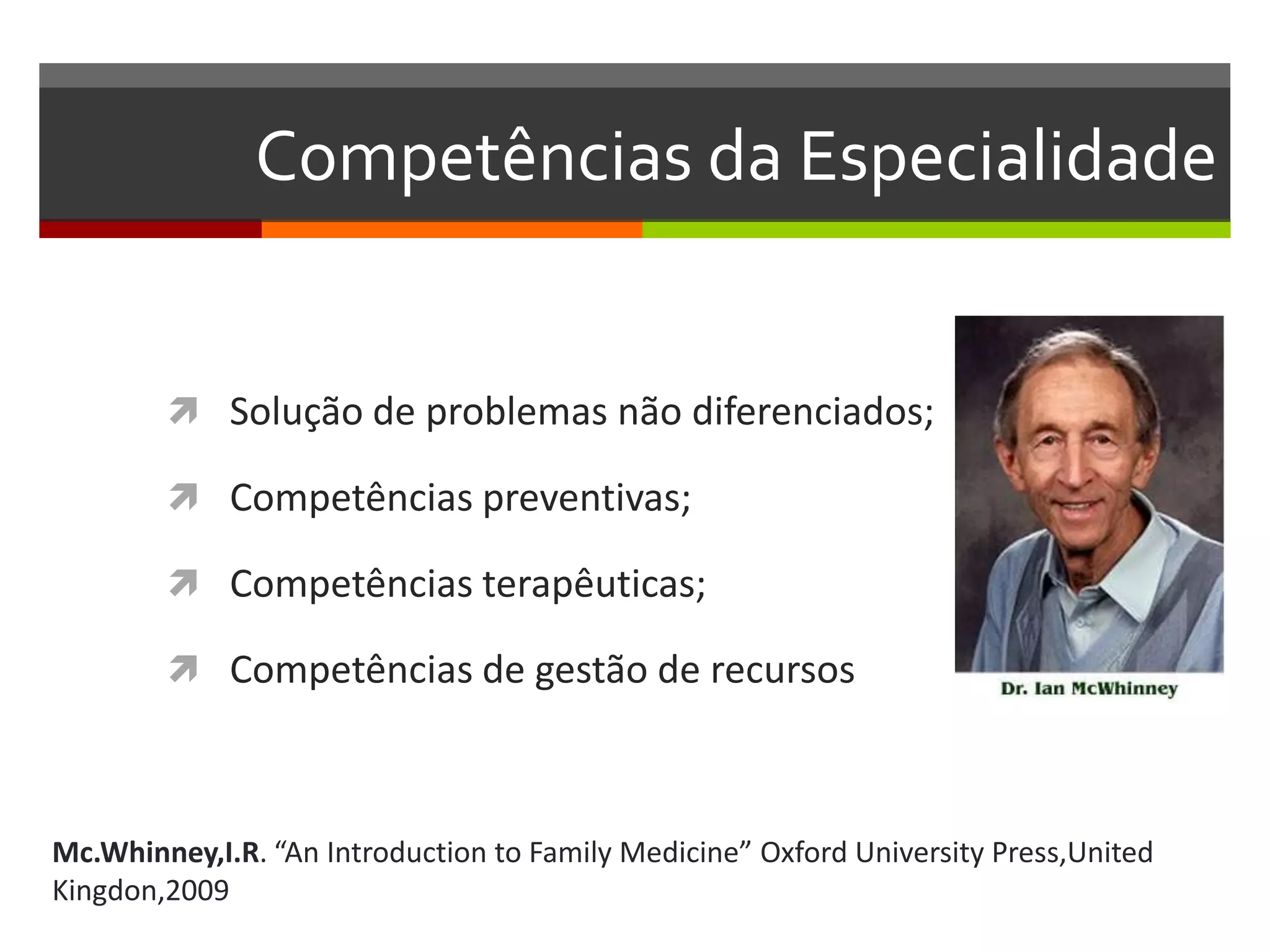 Competências da Especialidade


         Solução de problemas não diferenciados;

         Competências preventivas;

         Competências terapêuticas;

         Competências de gestão de recursos



Mc.Whinney,I.R. “An Introduction to Family Medicine” Oxford University Press,United
Kingdon,2009
 