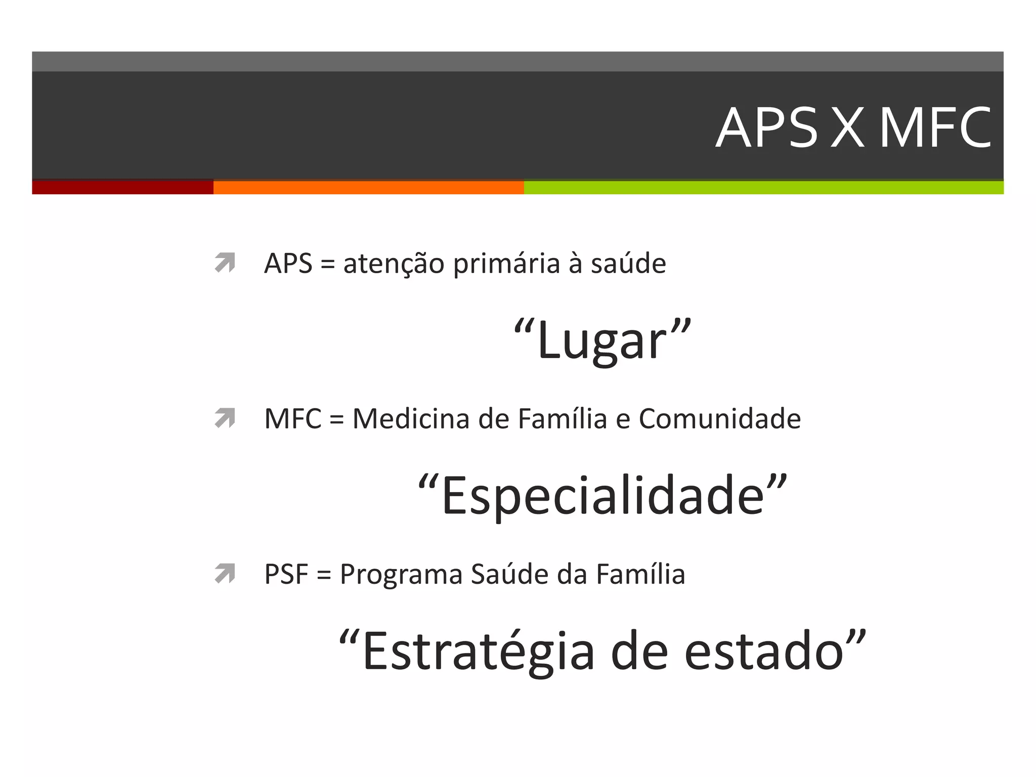 APS X MFC

 APS = atenção primária à saúde

                     “Lugar”
 MFC = Medicina de Família e Comunidade

              “Especialidade”
 PSF = Programa Saúde da Família

        “Estratégia de estado”
 