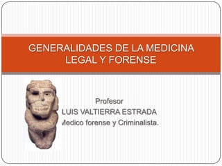 GENERALIDADES DE LA MEDICINA
     LEGAL Y FORENSE



               Profesor
     LUIS VALTIERRA ESTRADA
     Medico forense y Criminalista.
 