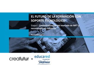 EL FUTURO DE LA FORMACIÓN CON
SOPORTE TECNOLÓGICO
Etapa1. Contextualización del mercado de MFT y
necesidades no cubiertas

Noviembre 2011




+
 