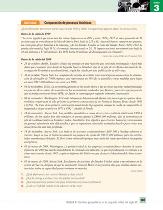 3
Unidad
185
Unidad 3: Cambios geopolíticos en la segunda mitad del siglo XX
Comparación de procesos históricosActividad
¿Qué elementos en común tienen las crisis de 1929 y 2008? Comparemos algunos datos de ambas crisis.
Datos de la crisis de 1929
“La crisis signiﬁcó que en un mes los valores bajaron en un 40%, y entre 1929 y 1932, el valor promedio de 50
acciones que se transaban en la bolsa de Nueva York, bajó de 252 a 61; cinco mil bancos cerraron sus puertas.
La crisis pasó de las ﬁnanzas a la industria, y de los Estados Unidos, al resto del mundo. Entre 1929 y 1932, la
producción mundial bajó 38 %, el comercio internacional en 2/3. El ingreso nacional norteamericano bajó de
85 mil millones a 37 mil millones. En 1932 había 30 millones de desempleados en el mundo”.
Fuente: Artes y Letras. El Mercurio, Nº especial, 2008.
Datos de la crisis del 2008
• 29 de octubre, Berlín. Estados Unidos ha entrado en una recesión que será más prolongada y hará más
daño que cualquier otra desde la Segunda Guerra Mundial, dijo el ex jefe de la Oﬁcina Nacional de In-
vestigación Económica estadounidense, según fue citado por una publicación el miércoles.
• 30 de octubre, Nueva York. La compañía de tarjetas de crédito American Express anunció hoy la elimina-
ción de alrededor de 7.000 empleos, que representan un 10% de su plantilla y otras medidas para bajar
en unos US$1.800 millones sus costes en 2009.
• 04 de noviembre, Tokio. La economía japonesa se ha unido ahora a las de otras naciones industrializadas
en proceso de recesión, de acuerdo con los economistas sondeados por Reuters, pues los expertos prevén
que el producto interno bruto (PIB) de Japón se contraiga por segundo trimestre consecutivo.
• 06 de noviembre, Washington. El Fondo Monetario Internacional aﬁrmó este jueves que los países desa-
rrollados registrarán el año próximo la primera contracción de su Producto Interno Bruto desde 1945
(-0,3%). “Se trata de la primera contracción anual desde la posguerra, aunque la caída es comparable en
magnitud a la que ocurrió en 1975 y 1982”, añadió el Fondo.
• 10 de noviembre, Nueva York. Las pérdidas mundiales a causa de la crisis crediticia totalizarán US$1,4
trillones, de los cuales han sido tomados en cuenta apenas US$800.000 millones, dijo el economista en
jefe de Goldman Sachs en Estados Unidos, Jan Hatzis. Eso signiﬁca que el sector bancario y la economía
en general afrontarán más diﬁcultades y que se requerirán eventuales estímulos ﬁscales para evitar una
desaceleración aún más profunda.
• 19 de diciembre, Nueva York. Los índices de acciones estadounidenses S&P 500 y Nasdaq subieron el
viernes, luego de que el Gobierno anunció un paquete de ayuda de US$17.400 millones para las atribu-
ladas automotrices del país. El Dow Jones retrocedió porque una caída del crudo presionó a los papeles
energéticos.
• 05 de marzo de 2009, Washington. La productividad de las empresas estadounidenses durante el cuarto
trimestre del 2008 fue mucho más débil de lo estimado inicialmente, ya que la producción se contrajo a su
ritmo más intenso desde 1982, según un informe del Gobierno que destacó el deterioro del clima econó-
mico.
• 05 de marzo de 2009, Nueva York. Los futuros de acciones de Estados Unidos caían a sus mínimos en la
sesión del jueves, después de que la automotriz General Motors Corporation dijo que existían dudas sus-
tanciales sobre su capacidad para continuar en marcha.
Fuente: Emol.cl
1. ¿Qué elementos en común tienen ambas crisis?
2. ¿Qué le otorga a ambas crisis el carácter de mundial?
3. ¿Qué mecanismos existen hoy para enfrentar una crisis económica?
4. ¿Cuál es el rol del Estado en la solución de la crisis?
UNIDAD 3 HISTORIA I_OK.indd 185 07-09-12 11:47
 