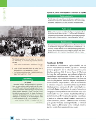 Capítulo1
76
I Medio / Historia, Geografía y Ciencias Sociales
Revolución de 1905
La derrota de Rusia frente a Japón coincidió con los
efectos devastadores del hambre y el frío. Se iniciaron
protestas populares por la situación económica; una
de ellas, realizada el 22 de enero, frente al Palacio de
Invierno, fue violentamente reprimida por el ejército,
causando un gran número de víctimas. A ese día se le
llamó domingo rojo o domingo sangriento. Esta situación
radicalizó las posturas al interior del país, consagrando el
divorcio entre el zar y el pueblo.Apartir de ese momento
el zar se vio obligado a realizar reformas: respeto de las
libertades cívicas, ampliación de la ley electoral y la con-
cesión a la Duma o parlamento de poderes legislativos.
Una proyección importante de esta revolución fue el naci-
miento de los “soviets”, primero el de San Petersburgo y,
posteriormente, el de Moscú y otras grandes localidades.
Apesar de las reformas, el ZarNicolás II mantuvo su ca-
rácter autocrático, citando a la Duma en raras ocasiones,
y sin que las libertades cívicas prometidas se hubiesen
hecho efectivas. El malestar social continuó, mientras
que los soviets iban adquiriendo más poder.
Socialrevolucionario
Partidodecarácterpopulista,contendenciasanarquistas,preten-
día marcar distancias con el marxismo. Su foco de acción eran los
problemas campesinos y su base partidaria: el campesinado.
Partido Liberal
El liberalismo ruso era más intelectual que burgués, debido al
escaso desarrollo de la burguesía. Lo conformaban terratenien-
tes medios, profesionales liberales que intentaban promover
las libertades cívicas y políticas. Fueron llamados “kadetes”.
Socialdemocracia
De origen marxista, su principal prioridad era el problema obrero.
Se dividieron en dos grupos: mencheviques y bolcheviques. Los
primeros aceptan alianzas con los liberales, los segundos, dirigi-
dos por Lenin, quieren estructurar el partido sobre la base de un
grupo pequeño de revolucionarios, educadores de las masas.
Esquema de partidos políticos en Rusia a comienzos del siglo XX
Manifestación patriótica frente al Palacio de Invierno de
San Petersburgo, en el curso de la guerra ruso-japonesa
de 1904.
Fuente: Didáctica enciclopedia temática. Historia. Madrid: Grupo Libro,
1992.
• ¿Crees que dada la situación interna del Imperio ruso, el
país podía vencer a los japoneses en el Pacíﬁco?
• ¿Qué proyecciones económicas y sociales habrá tenido
la guerra con Japón para Rusia?
Los soviets
“Constituyen consejos de trabajadores y de campesinos.
Estos son característicos de la Revolución rusa. Se origina-
ron en 1905, durante la primera huelga general de los tra-
bajadores. Las fábricas de Petrogrado y las organizaciones
obreras enviaron delegados al Comité Central del Partido
Socialdemócrata. Este Comité de Huelga fue llamado
Consejo de Diputados Obreros, el cual por un breve lapso
de tiempo, fue reconocido por el Gobierno Imperial como
el interlocutor autorizado de la clase trabajadora.”
Fuente: Adaptado de John Reed. Los Soviets en acción. 1918.
www.mst.org.ar
UNIDAD 2 HISTORIA I_OK.indd 76 07-09-12 11:40
 
