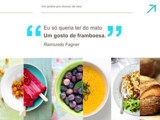 Um jardim pra chamar de meu 
Um gosto de framboesa. 
Raimundo Fagner 
 