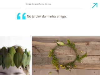 Um jardim pra chamar de meu 
No jardim da minha amiga, 
 