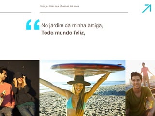 Um jardim pra chamar de meu 
No jardim da minha amiga, 
Todo mundo feliz, 
 