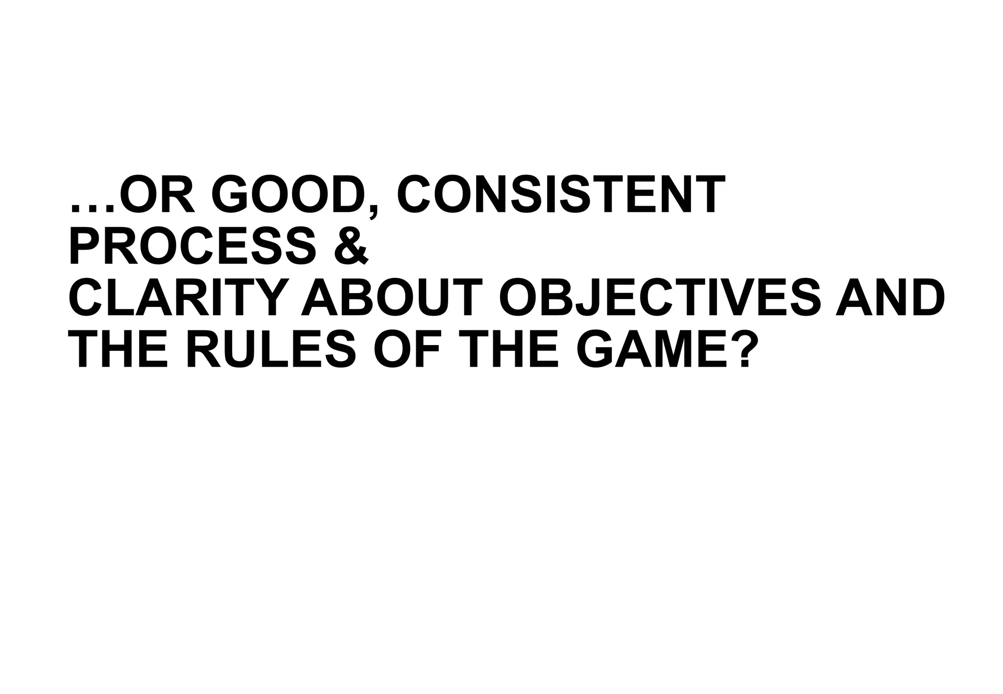 … OR GOOD, CONSISTENT PROCESS &  CLARITY ABOUT OBJECTIVES AND THE RULES OF THE GAME ? 
