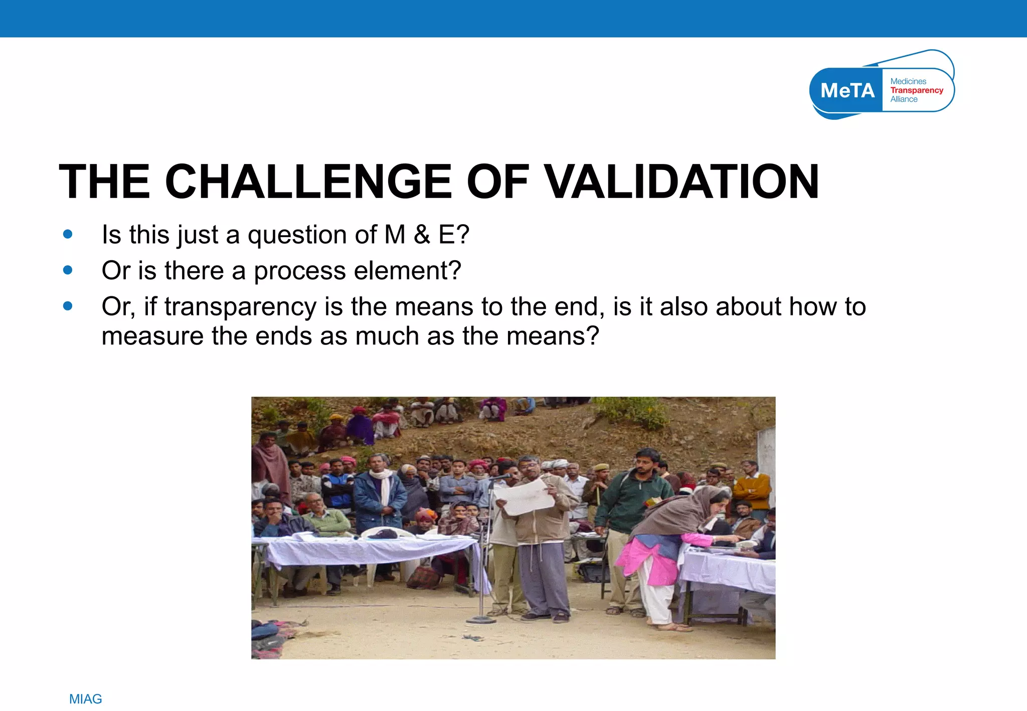 THE CHALLENGE OF VALIDATION Is this just a question of M & E?  Or is there a process element?  Or, if transparency is the means to the end, is it also about how to measure the ends as much as the means?  