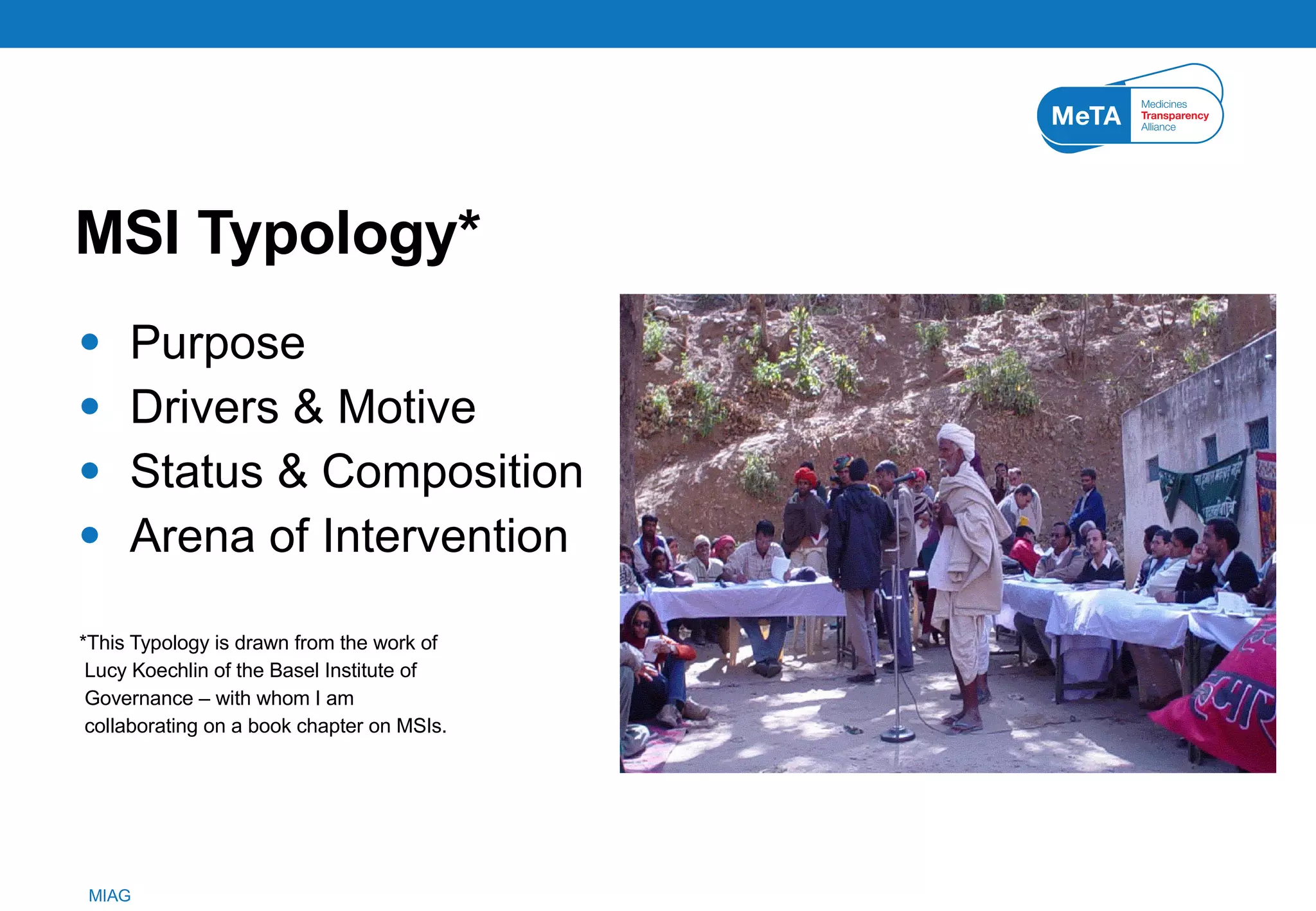 MSI Typology* Purpose Drivers & Motive Status & Composition Arena of Intervention *This Typology is drawn from the work of Lucy Koechlin of the Basel Institute of Governance – with whom I am collaborating on a book chapter on MSIs. 