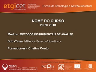 CO-FINANCIAMENTO: Fundo Social Europeu e Estado Português
NOME DO CURSO
2009/ 2010
Módulo: MÉTODOS INSTRUMENTAIS DE ANÁLISE
Sub -Tema: Métodos Espectrofotométricos
Formador(es): Cristina Couto
 