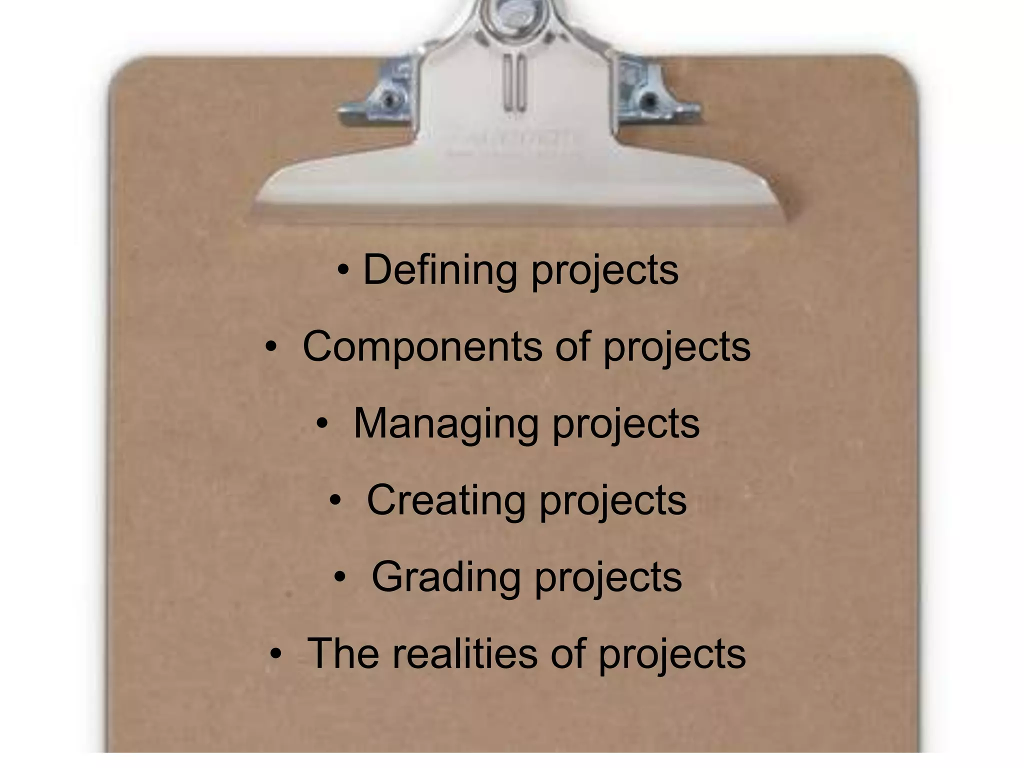 • Defining projectsComponents of projectsManaging projectsCreating projectsGrading projectsThe realities of projects