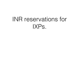 INR reservations for
IXPs.!
 