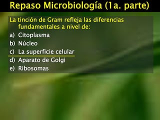 Repaso Microbiología (1a. parte)
La tinción de Gram refleja las diferencias
fundamentales a nivel de:
a) Citoplasma
b) Núcleo
c) La superficie celular
d) Aparato de Golgi
e) Ribosomas
 