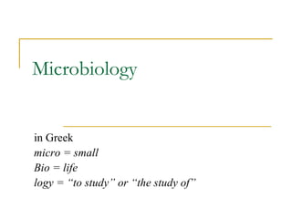 Microbiology
in Greek
micro = small
Bio = life
logy = “to study” or “the study of”
 