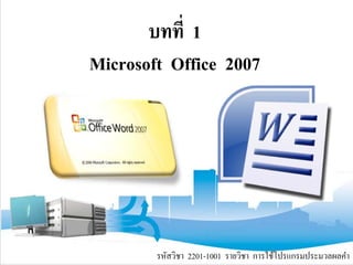 บทที่ 1
Microsoft Office 2007
รหัสวิชา 2201-1001 รายวิชา การใช้โปรแกรมประมวลผลคํา
 