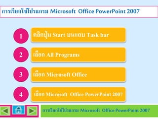 การเรียกใช้โปรแกรม Microsoft Office PowerPoint 2007

1 คลิกปุ่ ม Start บนแถบ Task bar
2 เลือก All Programs

3 เลือก Microsoft Office
4

เลือก Microsoft Office PowerPoint 2007
การเรียกใช้โปรแกรม Microsoft Office PowerPoint 2007

 