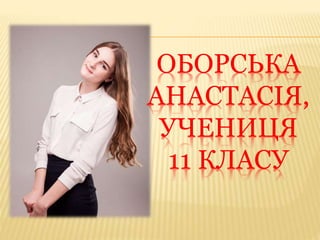ОБОРСЬКА
АНАСТАСІЯ,
УЧЕНИЦЯ
11 КЛАСУ
 
