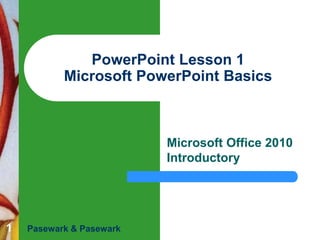 1
PowerPoint Lesson 1
Microsoft PowerPoint Basics
Microsoft Office 2010
Introductory
Pasewark & Pasewark
 
