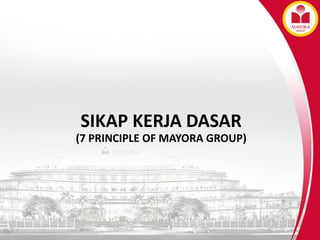 SIKAP KERJA DASAR
(7 PRINCIPLE OF MAYORA GROUP)
 