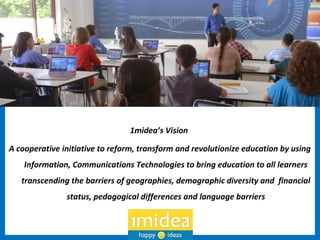 1midea’s Vision
A cooperative initiative to reform, transform and revolutionize education by using
Information, Communications Technologies to bring education to all learners
transcending the barriers of geographies, demographic diversity and financial
status, pedagogical differences and language barriers
 