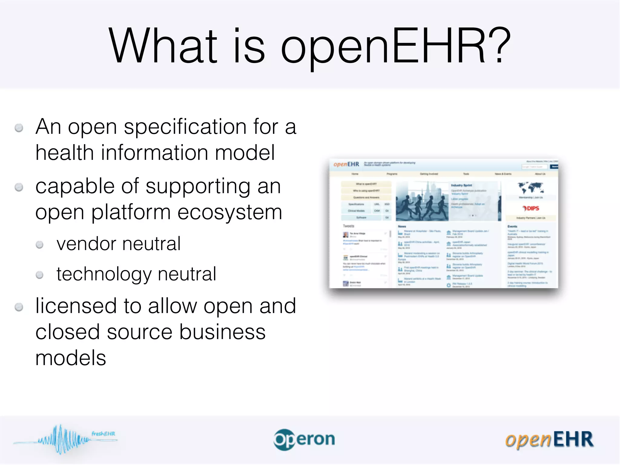 What is openEHR?
An open specification for a
health information model
capable of supporting an
open platform ecosystem
vendor neutral
technology neutral
licensed to allow open and
closed source business
models
 