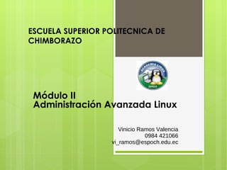 ESCUELA SUPERIOR POLITECNICA DE
CHIMBORAZO




 Módulo II
 Administración Avanzada Linux

                     Vinicio Ramos Valencia
                               0984 421066
                  vi_ramos@espoch.edu.ec
 