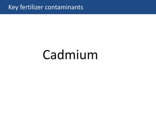 Key fertilizer contaminants
Cadmium
 