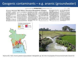 Geogenic contaminants – e.g. arsenic (groundwater)
Ravenscroft, P. 2011. Arsenic pollution of groundwater in Bangladesh, pp. 181-192 in Encyclopedia of Environmental Health, Elsevier B.V.
http://www.novaquatis.eawag.ch
 