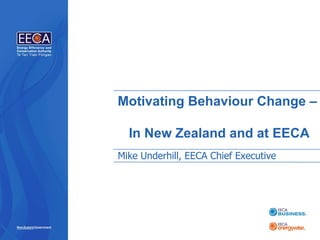 Motivating Behaviour Change – In New Zealand and at EECA Mike Underhill, EECA Chief Executive 
