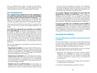 29 
force et détermination dans le monde du XXIe siècle : 
nouvelles façons de travailler, nouvelle organisation de 
notre marché du travail, nouvelles relations sociales. 
Les conséquences 
Pour s’adapter le plus simplement et le plus rapidement à 
ce nouvel environnement mouvant, le coeur de la définition 
des règles sociales doit désormais être l’entreprise. C’est 
dans l’entreprise que l’organisation du travail peut être 
définie de la manière la plus efficace en fonction des 
marchés, des projets, des secteurs, et de sa propre situation. 
Cela suppose une révolution importante car, aujourd’hui, 
c’est la loi qui fixe, souvent de manière tatillonne, ces 
règles. 
La loi doit donc désormais se concentrer sur la fixation 
d’un cadre général, se simplifier drastiquement, et laisser 
les détails se définir au niveau des entreprises ou des 
branches pour les plus petites d’entre elles. Car c’est au 
niveau de l’entreprise que le dialogue social est le plus 
vivace, le plus en phase avec la réalité économique, et 
c’est sur le terrain que nous pourrons le faire progresser. 
C’est aussi comme cela qu’on l’on donnera toute leur 
légitimité, leur représentativité, aux partenaires sociaux 
de terrain. 
Ce nouveau dialogue économique et social peut devenir 
trois fois gagnant. 
- Gagnant pour le salarié, en lui permettant d’être heureux, 
motivé, fier de son travail et de s’épanouir dans son 
métier et son entreprise, en développant son employabilité 
pour qu’il réduise la peur du chômage et qu’il puisse 
rebondir rapidement si nécessaire. 
- Gagnant pour l’entreprise en lui permettant de s’adap-ter 
plus simplement aux aléas du marché mondial en 
constante mutation, en augmentant sa compétitivité 
et sa rentabilité, en simplifiant et en sécurisant son envi-ronnement 
réglementaire. 
- Gagnant pour la société française au sens large, en 
recréant une dynamique de création d’emplois par la 
diminution de la peur d’embaucher qui existe encore 
chez les chefs d’entreprise en France. Et en libérant 
toutes les énergies et toutes les initiatives, pour que notre 
pays retrouve rapidement les chemins de la croissance, de 
la création de richesse et du plein emploi. 
Ce nouveau dialogue économique et social doit être 
pragmatique, efficace et performant. Cela signifie un 
dialogue basé d’abord sur un diagnostic partagé, 
notamment économique, qui permette de déboucher 
sur des accords rapidement, et non pas après plusieurs 
mois, et qui intègre enfin une dimension de qualité dans 
son exécution : simplicité, expérimentation, évaluation. 
Il nous faut enfin aller vers un dialogue social simplifié et… 
compréhensible. Comment peut-on accepter qu’aujourd’hui 
ni un patron de PME, ni un salarié ne soient capables de 
comprendre le code du travail ou, d’une façon géné-rale, 
la législation du travail française ? Est-ce vraiment 
une garantie de protection pour les salariés ? 
Les pistes de solutions 
Pour des réformes structurelles : 8 leviers transverses 
à déployer 
Il faut pouvoir bâtir un « nouveau contrat économique 
et social » qui corrige les blocages et inégalités de notre 
société, protège les salariés en leur donnant la capacité 
de rebondir, libère les entreprises des carcans. 
Pour cela, 8 réformes de moyen terme, sous 3 ans, doivent 
être regardées et discutées collectivement. 
1. Refonder notre dialogue social pour limiter la dérive 
législative en privilégiant le niveau de l’entreprise, 
à défaut la branche et de manière exceptionnelle 
le niveau national et l’ancrer dans une dimension 
économique. 
2. Donner plus de portée et de marge de manoeuvre à 
la négociation d’entreprises. 
3. Revoir le cadre légal de la durée du travail. 
 