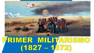 PRIMER MILITARISMO
(1827 – 1872)
 
