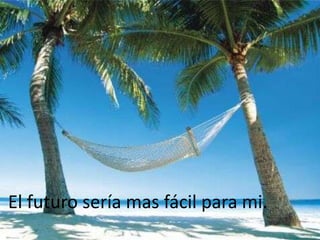 El futuro sería mas fácil para mi.